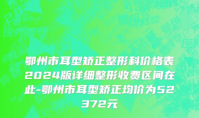 鄂州市耳型矫正整形科价格表2024版详细整形收费区间在此-鄂州市耳型矫正均价为52372元