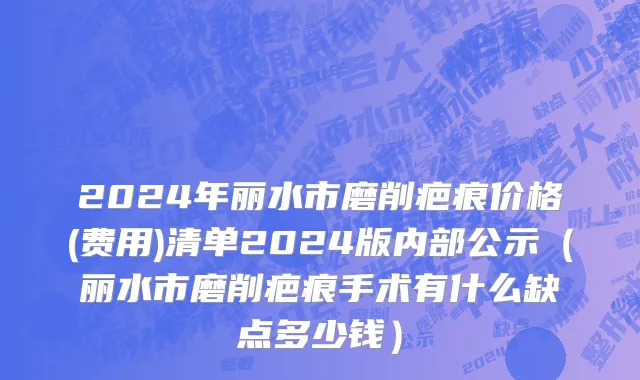 2024年丽水市磨削疤痕价格(费用)清单2024版内部公示（丽水市磨削疤痕手术有什么缺点多少钱）