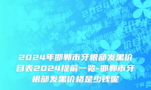 2024年邯郸市牙根部发黑价目表2024提前一览-邯郸市牙根部发黑价格是少钱呢