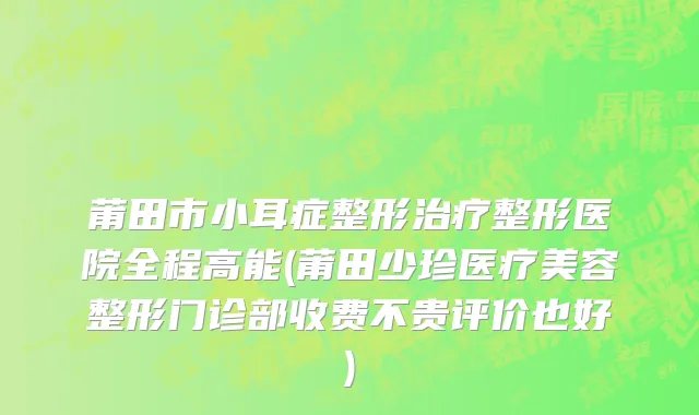 莆田市小耳症整形治疗整形医院全程高能(莆田少珍医疗美容整形门诊部收费不贵评价也好)