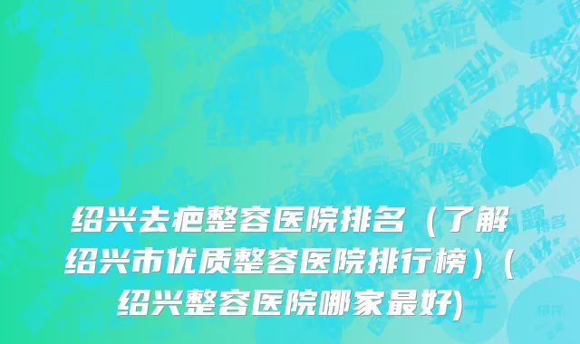 绍兴去疤整容医院排名（了解绍兴市优质整容医院排行榜）(绍兴整容医院哪家最好)
