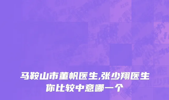 马鞍山市董帆医生,张少翔医生你比较中意哪一个