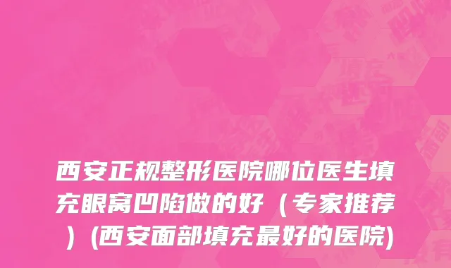 西安正规整形医院哪位医生填充眼窝凹陷做的好（专家推荐）(西安面部填充最好的医院)