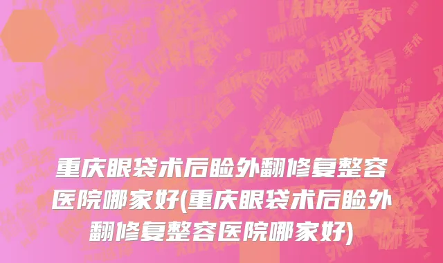重庆眼袋术后睑外翻修复整容医院哪家好(重庆眼袋术后睑外翻修复整容医院哪家好)