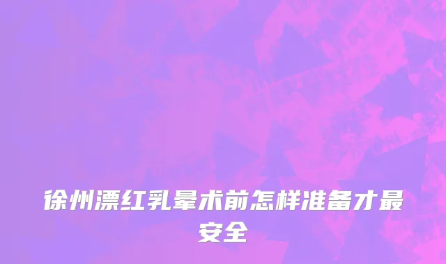 徐州漂红乳晕术前怎样准备才最安全