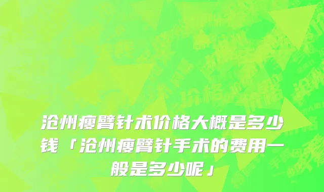 沧州瘦臂针术价格大概是多少钱「沧州瘦臂针手术的费用一般是多少呢」
