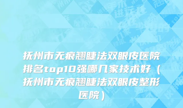 抚州市无痕翘睫法双眼皮医院排名top10强哪几家技术好（抚州市无痕翘睫法双眼皮整形医院）