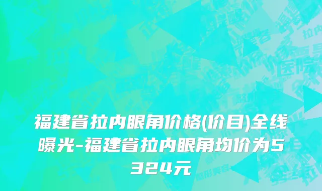 福建省拉内眼角价格(价目)全线曝光-福建省拉内眼角均价为5324元