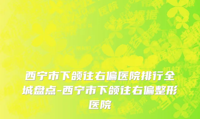 西宁市下颌往右偏医院排行全城盘点-西宁市下颌往右偏整形医院