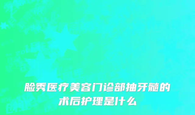 脸秀医疗美容门诊部抽牙髓的术后护理是什么