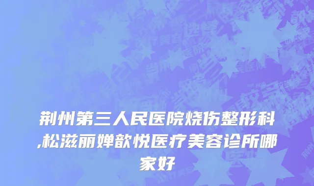 荆州第三人民医院烧伤整形科,松滋丽婵歆悦医疗美容诊所哪家好