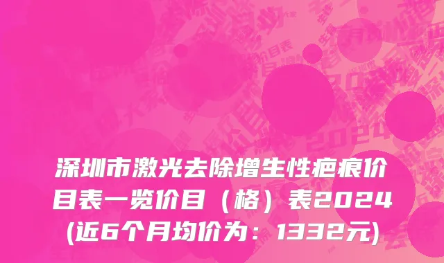 深圳市激光去除增生性疤痕价目表一览价目（格）表2024(近6个月均价为：1332元)