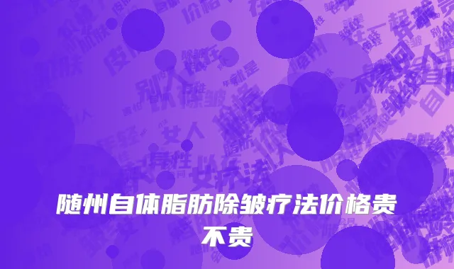 随州自体脂肪除皱疗法价格贵不贵
