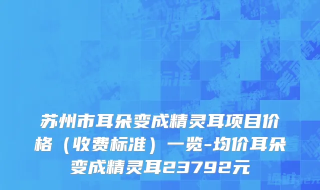 苏州市耳朵变成精灵耳项目价格（收费标准）一览-均价耳朵变成精灵耳23792元