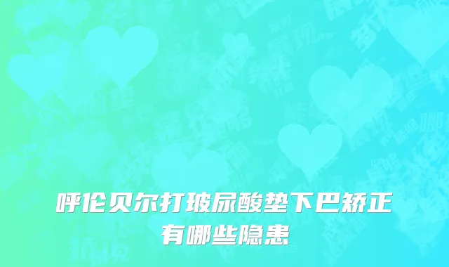 呼伦贝尔打玻尿酸垫下巴矫正有哪些隐患