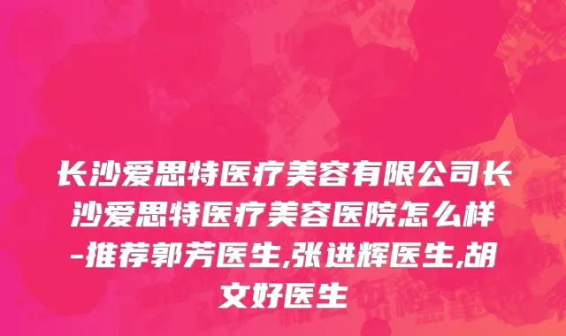 长沙爱思特医疗美容有限公司长沙爱思特医疗美容医院怎么样-推荐郭芳医生,张进辉医生,胡文好医生
