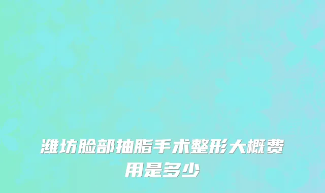 潍坊脸部抽脂手术整形大概费用是多少