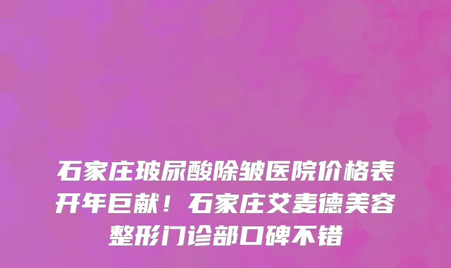 石家庄玻尿酸除皱医院价格表开年巨献！石家庄艾麦德美容整形门诊部口碑不错