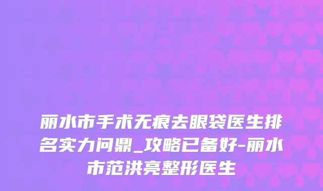 丽水市手术无痕去眼袋医生排名实力问鼎_攻略已备好-丽水市范洪亮整形医生