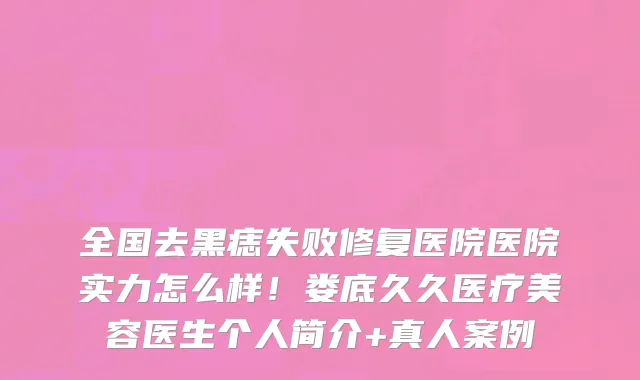 全国去黑痣失败修复医院医院实力怎么样！娄底久久医疗美容医生个人简介+真人案例