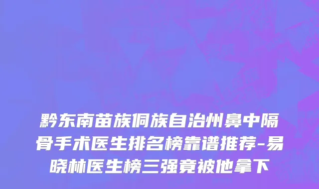 黔东南苗族侗族自治州鼻中隔骨手术医生排名榜靠谱推荐-易晓林医生榜三强竟被他拿下