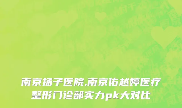 南京扬子医院,南京佑越婷医疗整形门诊部实力pk大对比