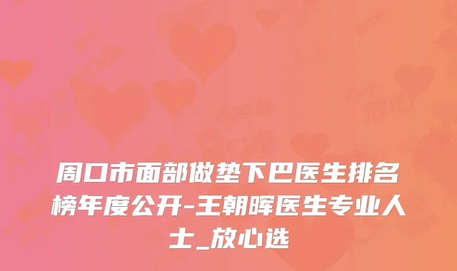 周口市面部做垫下巴医生排名榜年度公开-王朝晖医生专业人士_放心选