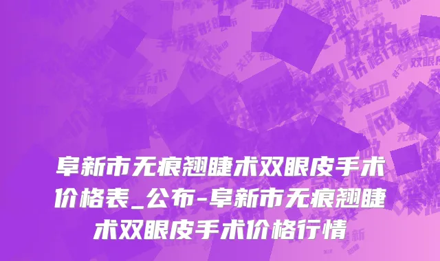 阜新市无痕翘睫术双眼皮手术价格表_公布-阜新市无痕翘睫术双眼皮手术价格行情