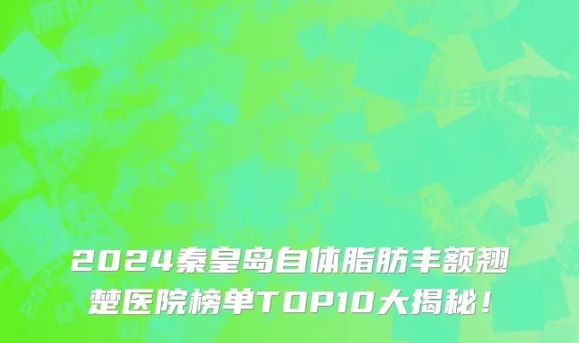 2024秦皇岛自体脂肪丰额翘楚医院榜单TOP10大揭秘！