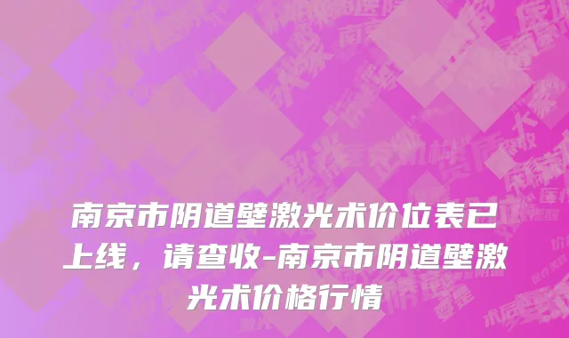 南京市阴道壁激光术价位表已上线，请查收-南京市阴道壁激光术价格行情