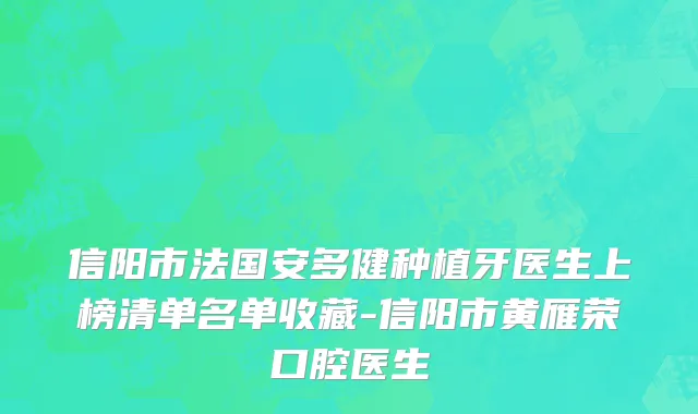 信阳市法国安多健种植牙医生上榜清单名单收藏-信阳市黄雁荣口腔医生