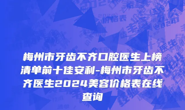 梅州市牙齿不齐口腔医生上榜清单前十佳安利-梅州市牙齿不齐医生2024美容价格表在线查询