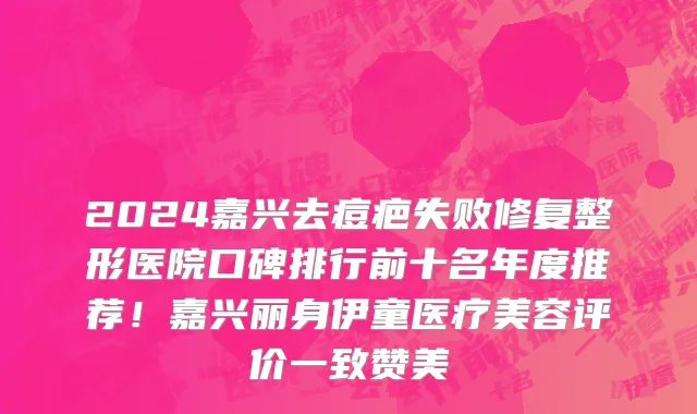 2024嘉兴去痘疤失败修复整形医院口碑排行前十名年度推荐!嘉兴丽身伊童医疗美容评价一致赞美