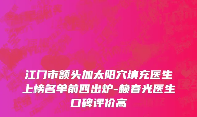 江门市额头加太阳穴填充医生上榜名单前四出炉-赖春光医生口碑评价高