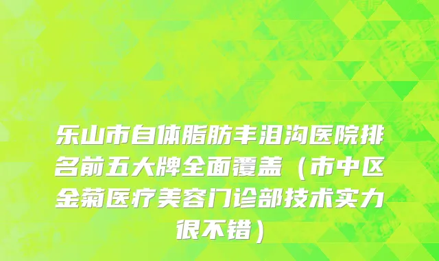 乐山市自体脂肪丰泪沟医院排名前五大牌全面覆盖（市中区金菊医疗美容门诊部技术实力很不错）