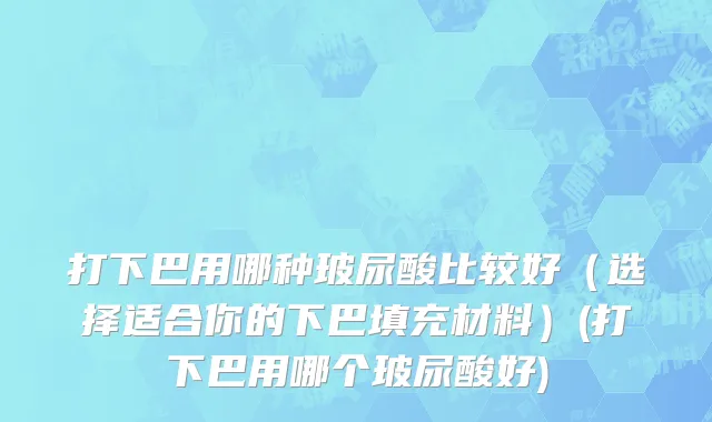 打下巴用哪种玻尿酸比较好（选择适合你的下巴填充材料）(打下巴用哪个玻尿酸好)