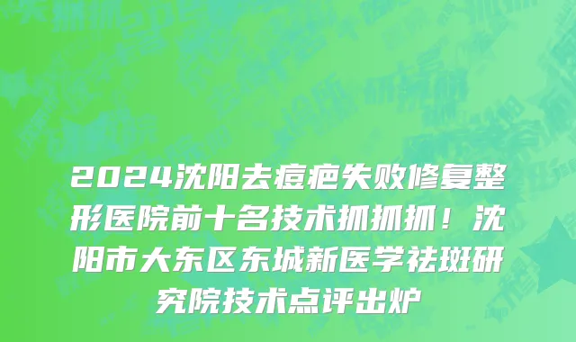 2024沈阳去痘疤失败修复整形医院前十名技术抓抓抓!沈阳市大东区东城新医学祛斑研究院技术点评出炉