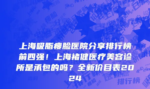 上海吸脂瘦脸医院分享排行榜前四强！上海褚健医疗美容诊所是承包的吗？全新价目表2024