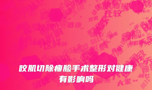 咬肌切除瘦脸手术整形对健康有影响吗