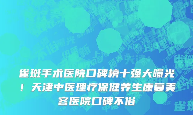 雀斑手术医院口碑榜十强大曝光！天津中医理疗保健养生康复美容医院口碑不俗