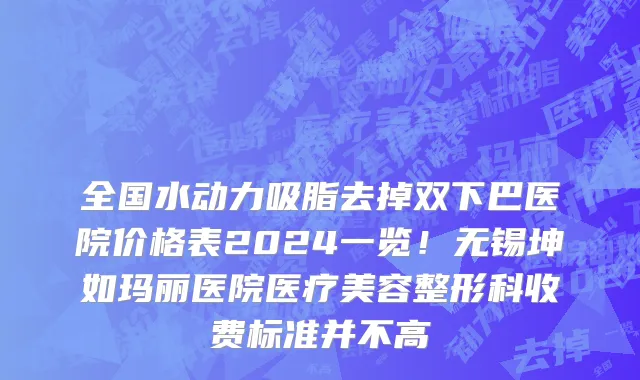 全国水动力吸脂去掉双下巴医院价格表2024一览!无锡坤如玛丽医院医疗美容整形科收费标准并不高