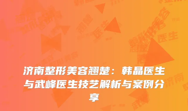 济南整形美容翘楚：韩晶医生与武峰医生技艺解析与案例分享