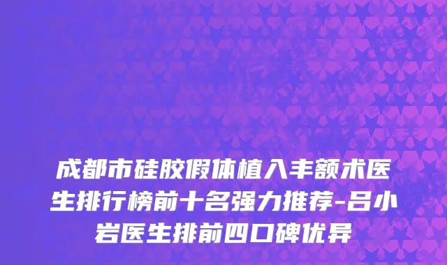 成都市硅胶假体植入丰额术医生排行榜前十名强力推荐-吕小岩医生排前四口碑优异