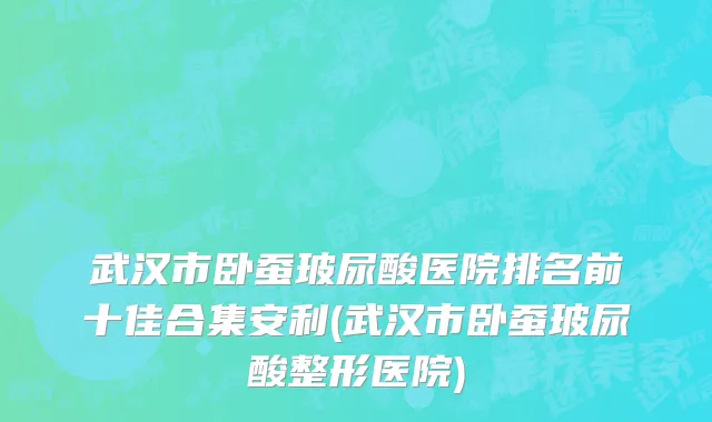 武汉市卧蚕玻尿酸医院排名前十佳合集安利(武汉市卧蚕玻尿酸整形医院)