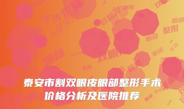 泰安市割双眼皮眼部整形手术价格分析及医院推荐