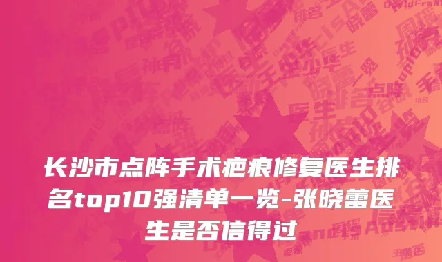 长沙市点阵手术疤痕修复医生排名top10强清单一览-张晓蕾医生是否信得过