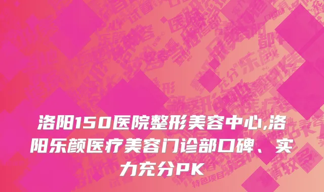 洛阳150医院整形美容中心,洛阳乐颜医疗美容门诊部口碑、实力充分PK