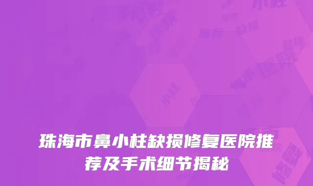 珠海市鼻小柱缺损修复医院推荐及手术细节揭秘