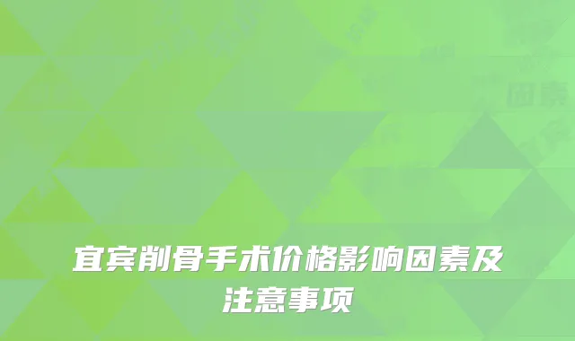 宜宾削骨手术价格影响因素及注意事项