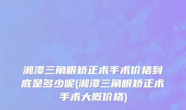 湘潭三角眼矫正术手术价格到底是多少呢(湘潭三角眼矫正术手术大概价格)